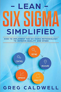 Lean Six Sigma : Simplified - How to Implement The Six Sigma Methodology to Improve Quality and Speed (Lean Guides with Scrum, Sprint, Kanban, DSDM, XP & Crystal) - 9781951754600