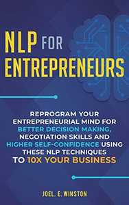 NLP For Entrepreneurs : Reprogram Your Entrepreneurial Mind for Better Decision Making, Negotiation Skills and Higher Self-Confidence Using These NLP Techniques to 10X Your Business NLP For Entrepreneurs : Reprogram Your Entrepreneurial Mind for Better Decision Making, Negotiation Skills and Higher Self-Confidence Using These NLP Techniques to 10X Your Business