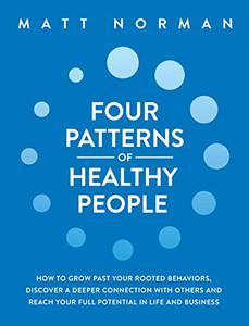 Four Patterns of Healthy People : How to Grow Past Your Rooted Behaviors, Discover a Deeper Connection with Others, and Reach Your Full Potential in Life and Business - 9781950043163