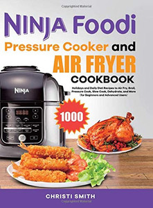 Ninja Foodi Pressure Cooker and Air Fryer Cookbook : Holidays and Daily Diet Recipes to Air Fry, Broil, Pressure Cook, Slow Cook, Dehydrate, and More(for Beginners and Advanced Users)