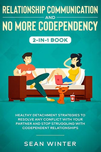 Relationship Communication and No More Codependency 2-in-1 Book : Healthy Detachment Strategies to Resolve Any Conflict with Your Partner and Stop Struggling with Codependent Relationships