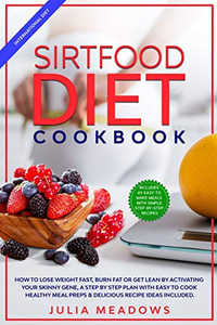 SirtFood Diet Cookbook : How to Lose Weight Fast, Burn Fat Or Get Lean by Activating Your Skinny Gene, a Step by Step Plan with Easy to Cook Healthy Meal Preps & Delicious Recipe Ideas Included