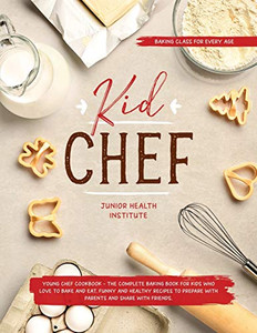 Kid Chef : Young Chef Cookbook - The Complete Baking Book for Kids Who Love to Bake and Eat. Funny and Healthy Recipes to Prepare with Parents and Share with Friends (Baking Class for Every Age)