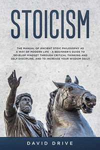 Stoicism : The Manual of Ancient Stoic Philosophy as a Way of Modern Life - A Beginner's Guide to Develop Mindset Through Critical Thinking and Self-Discipline, and to Increase Your Wisdom Daily