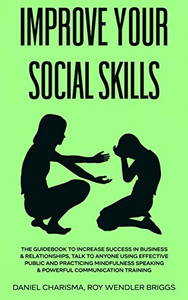 Improve Your Social Skills : The Guidebook to Increase Success in Business & Relationships, Talk To Anyone Using Effective Public and Practicing Mindfulness Speaking & Powerful Communication Training