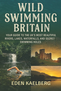 Wild Swimming Britain: Your Guide to the UK's Most Beautiful Rivers, Lakes, Waterfalls, and Secret Swimming Holes