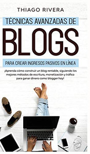 Técnicas Avanzadas de Blogs Para Crear Ingresos Pasivos en Línea : ¡Aprenda Cómo Construir un Blog Rentable, Siguiendo los Mejores Métodos de Escritura, Monetización y Tráfico Para Ganar Dinero Como Blogger hoy!