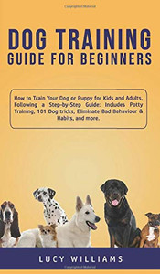 Dog Training Guide for Beginners : How to Train Your Dog Or Puppy for Kids and Adults, Following a Step-by-Step Guide: Includes Potty Training, 101 Dog Tricks, Eliminate Bad Behaviour & Habits, and More. - 9781800762756 Dog Training Guide for Beginners : How to Train Your Dog Or Puppy for Kids and Adults, Following a Step-by-Step Guide: Includes Potty Training, 101 Dog Tricks, Eliminate Bad Behaviour & Habits, and More. - 9781800762756