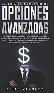 La Guía de Comercio de Opciones Avanzadas : La Mejor Guía Completa Para Obtener Ingresos con el Comercio de Opciones, Aprenda Estrategias Secretas de Inversión Para Invertir en Acciones, Futuros, ETF, Opciones y Binarios. - 9781800600355