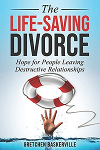 The Life-Saving Divorce : Hope for People Leaving Destructive Relationships
