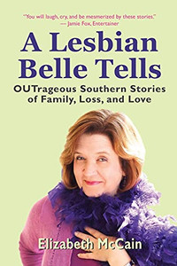A Lesbian Belle Tells : OUTrageous Southern Stories of Family, Loss, and Love