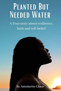Planted But Needed Water : A True Story about Faith, Resilience and Self-Belief