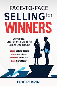 Face-to-face Selling for Winners : A Practical Step-by-step Guide for Selling One on One