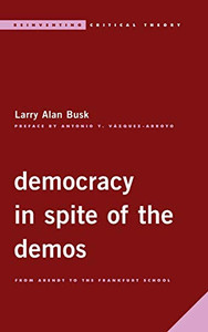 Democracy in Spite of the Demos: From Arendt to the Frankfurt School (Reinventing Critical Theory)