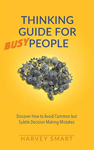 Thinking Guide for Busy People : Discover How to Avoid Common But Subtle Decision Making Mistakes Thinking Guide for Busy People : Discover How to Avoid Common But Subtle Decision Making Mistakes
