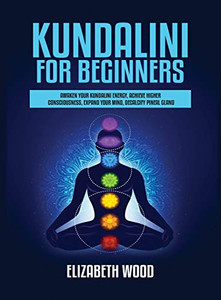 Kundalini for Beginners : Awaken Your Kundalini Energy, Achieve Higher Consciousness, Expand Your Mind, Decalcify Pineal Gland Kundalini for Beginners : Awaken Your Kundalini Energy, Achieve Higher Consciousness, Expand Your Mind, Decalcify Pineal Gland