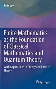 Finite Mathematics as the Foundation of Classical Mathematics and Quantum Theory : With Applications to Gravity and Particle Theory Finite Mathematics as the Foundation of Classical Mathematics and Quantum Theory : With Applications to Gravity and Particle Theory