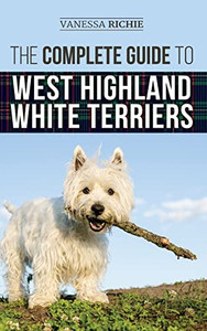 The Complete Guide to West Highland White Terriers : Finding, Training, Socializing, Grooming, Feeding, and Loving Your New Westie Puppy The Complete Guide to West Highland White Terriers : Finding, Training, Socializing, Grooming, Feeding, and Loving Your New Westie Puppy