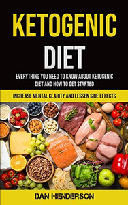 Ketogenic Diet : Everything You Need To Know About Ketogenic Diet And How To Get Started (Increase Mental Clarity And Lessen Side Effects)