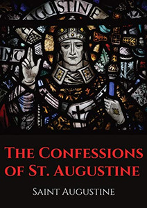 The Confessions of St. Augustine: An Autobiographical Work by Bishop Saint Augustine of Hippo Outlining Saint Augustine's Sinful Youth and His Convers The Confessions of St. Augustine: An Autobiographical Work by Bishop Saint Augustine of Hippo Outlining Saint Augustine's Sinful Youth and His Convers