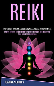 Reiki : Energy Healing Guide to Learning Reiki Symbols and Acquiring Tips for Reiki Meditation (Learn Reiki Healing and Improve Health and Reduce Stress)