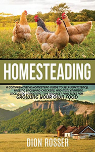 Homesteading : A Comprehensive Homestead Guide to Self-Sufficiency, Raising Backyard Chickens, and Mini Farming, Including Gardening Tips and Best Practices for Growing Your Own Food