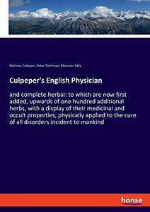 Culpeper's English Physician : And Complete Herbal: to which are Now First Added, Upwards of One Hundred Additional Herbs, with a Display of Their Medicinal and Occult Properties, Physically Applied to the Cure of All Disorders Incident to Mankind
