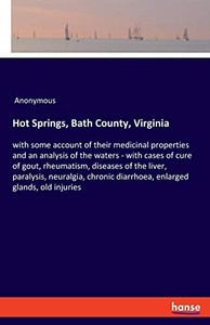 Hot Springs, Bath County, Virginia : With Some Account of Their Medicinal Properties and an Analysis of the Waters - with Cases of Cure of Gout, Rheumatism, Diseases of the Liver, Paralysis, Neuralgia, Chronic Diarrhoea, Enlarged Glands, Old Injuries