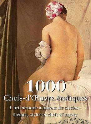 1000 Chefs-d'OEuvre érotiques: L'art érotique à travers les siècles: thèmes, styles et chefs-d'oeuvre