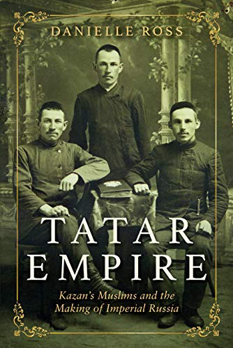 Tatar Empire: Kazan's Muslims and the Making of Imperial Russia