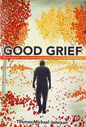 Good Grief: One Husband's Journey from Incapacitating Fear to Overwhelming Joy