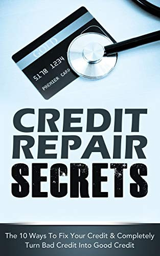 CREDIT REPAIR SECRETS : The 10 Ways To Fix Your Credit & Completely Turn Bad Credit Into Good Credit