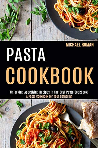 Pasta Cookbook : A Pasta Cookbook for Your Gathering (Unlocking Appetizing Recipes in the Best Pasta Cookbook!)