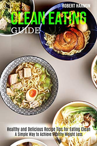 Clean Eating Guide : A Simple Way to Achieve Healthy Weight Loss (Healthy and Delicious Recipe Tips for Eating Clean)