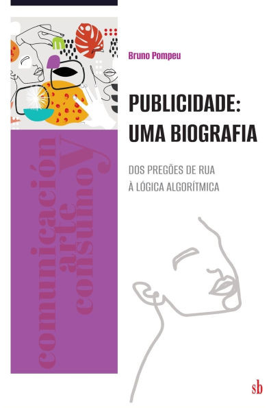 Publicidade: uma biografia. Dos pregões de rua à lógica algorítmica