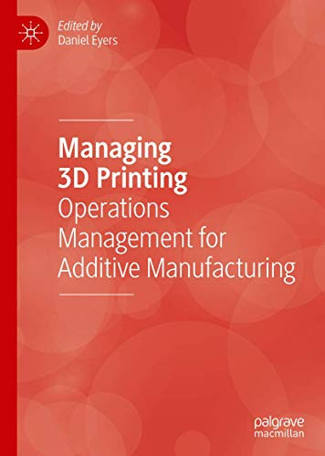 Managing 3D Printing : Operations Management for Additive Manufacturing