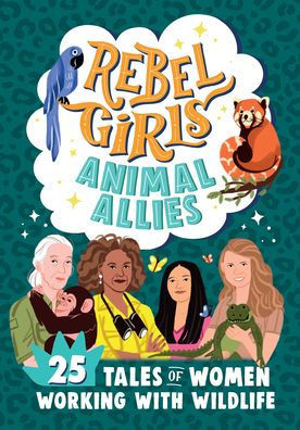 Rebel Girls Animal Allies: 25 Tales of Women Working with Wildlife: 25 Tales of Women Working with Wildlife