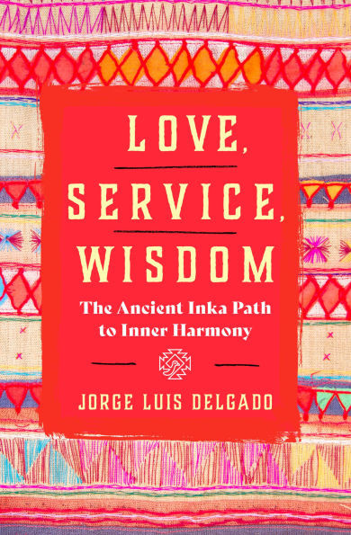 Love, Service, Wisdom: The Ancient Inka Path to Inner Harmony