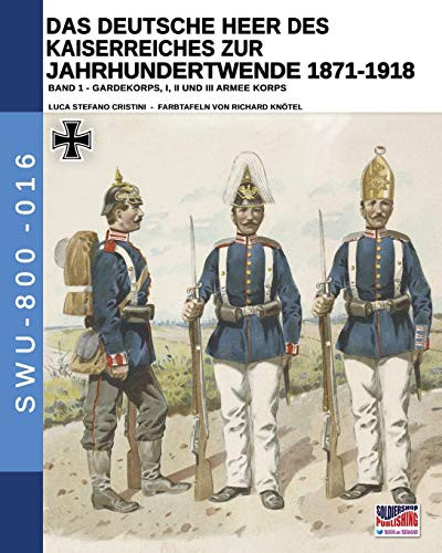 Das Deutsche Heer des Kaiserreiches zur Jahrhundertwende 1871-1918 - Band 1: Gardekorps I, II und III armee Korps (Soldiers, weapons & uniforms - 800) (German Edition)