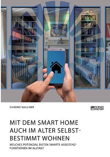 Mit dem Smart Home auch im Alter selbstbestimmt wohnen. Welches Potenzial bieten smarte Assistenzfunktionen im Alltag? (German Edition)
