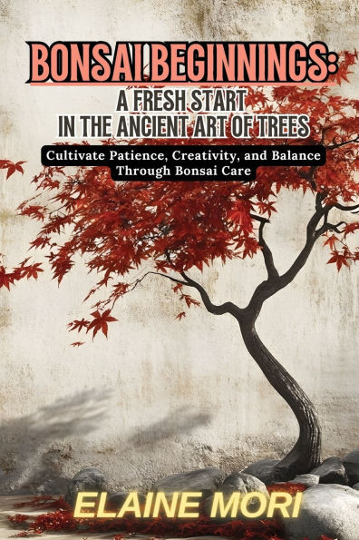 Bonsai Beginnings: Cultivate Patience, Creativity, and Balance Through Bonsai Care