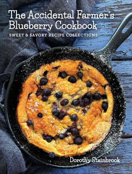 The Accidental Farmer's Blueberry Cookbook: Sweet and Savory Recipe Collections