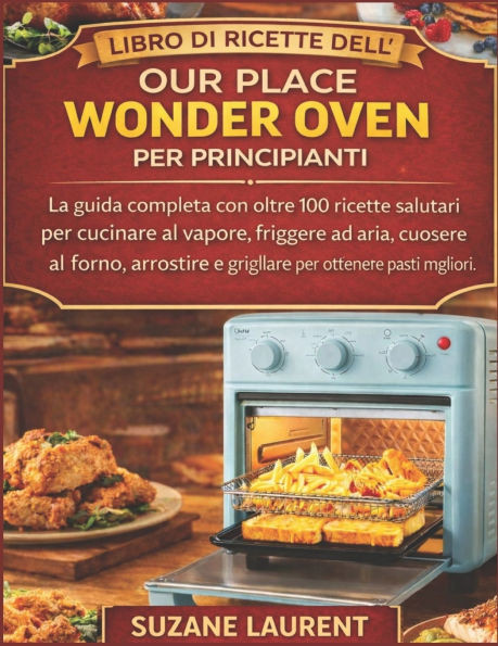 Libro di Ricette dell'Our Place Wonder Oven per Principianti: La guida completa con oltre 100 ricette salutari per cucinare al vapore, friggere ad ari