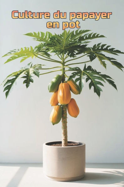 Culture du papayer en pot: Guide complet étape par étape pour cultiver des papayes chez soi ou en appartement: de la plantation à la récolte (fruits)