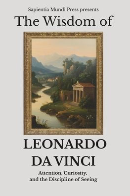 The Wisdom of Leonardo da Vinci: Attention, Curiosity, and the Discipline of Seeing