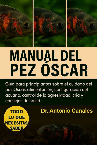 Manual del Pez Óscar: Guía para principiantes sobre el cuidado del pez Óscar: alimentación, configuración del acuario, control de la agresividad, cría