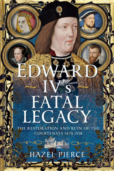 Edward IV's Fatal Legacy: The Restoration and Ruin of the Courtenays 1479-1558