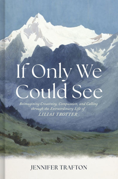 If Only We Could See: Reimagining Creativity, Compassion, and Calling Through the Extraordinary Life of Lilias Trotter