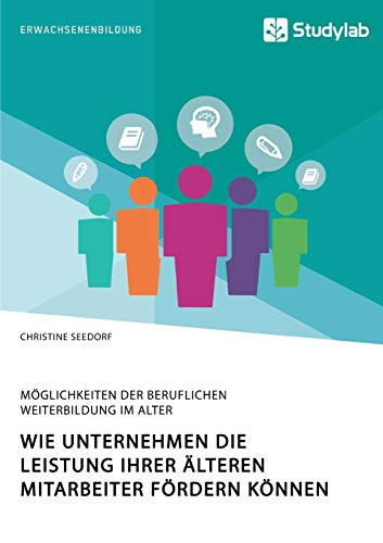 Wie Unternehmen die Leistung ihrer älteren Mitarbeiter fördern können. Möglichkeiten der beruflichen Weiterbildung im Alter (German Edition)