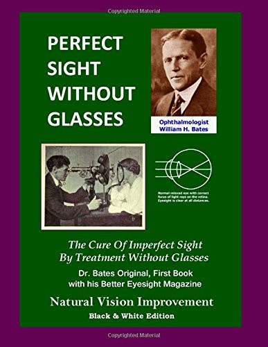 Perfect Sight Without Glasses: The Cure Of Imperfect Sight By Treatment Without Glasses - Dr. Bates Original, First Book- Natural Vision Improvement (Black & White Edition)